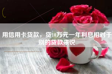 用信用卡贷款，贷10万元一年利息相对于别的贷款来说