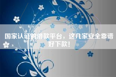 国家认证的借款平台，这几家安全靠谱好下款！