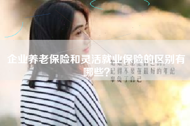 企业养老保险和灵活就业保险的区别有哪些？