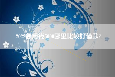2022急用钱5000哪里比较好借款?
