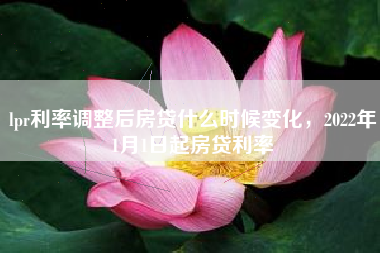 lpr利率调整后房贷什么时候变化，2022年1月1日起房贷利率