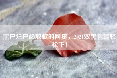 黑户烂户必放款的网贷，2021双黑也能轻松下！