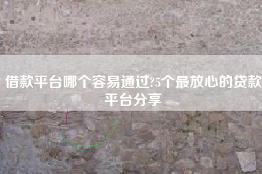 借款平台哪个容易通过?5个最放心的贷款平台分享