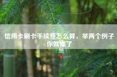 信用卡刷卡手续费怎么算，举两个例子你就懂了