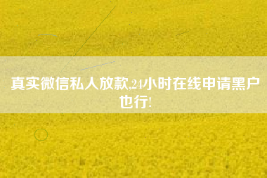 真实微信私人放款,24小时在线申请黑户也行!