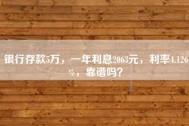 银行存款5万，一年利息2063元，利率4.126%，靠谱吗？