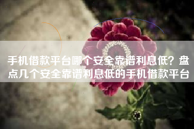 手机借款平台哪个安全靠谱利息低？盘点几个安全靠谱利息低的手机借款平台