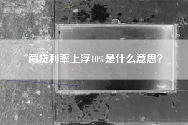 商贷利率上浮10%是什么意思？