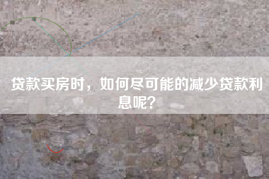 贷款买房时，如何尽可能的减少贷款利息呢？