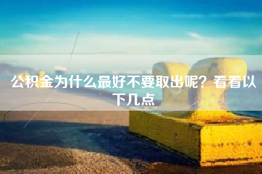 公积金为什么最好不要取出呢？看看以下几点