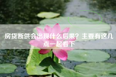 房贷断供会出现什么后果？主要有这几点一起看下