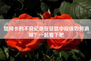 信用卡的不良记录在征信中应该如何消除？一起看下吧