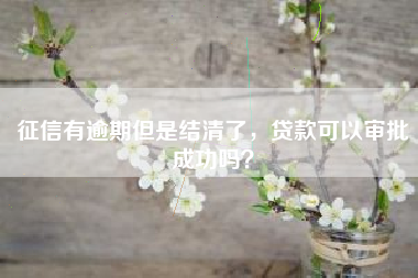征信有逾期但是结清了，贷款可以审批成功吗？