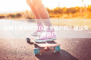 信用卡逾期后可以把卡销户吗？建议先不要销户