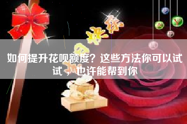 如何提升花呗额度？这些方法你可以试试 ，也许能帮到你