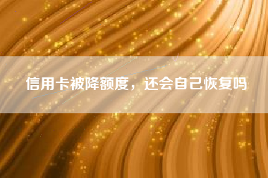 信用卡被降额度，还会自己恢复吗