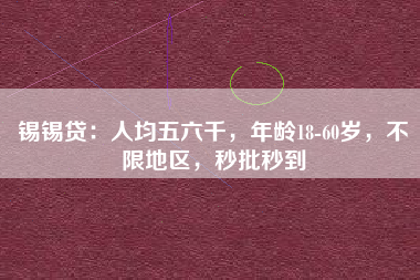 锡锡贷：人均五六千，年龄18-60岁，不限地区，秒批秒到