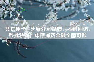 凭信用卡+芝麻分590拿钱，不打回访，秒批秒到，中原消费金融全国可做