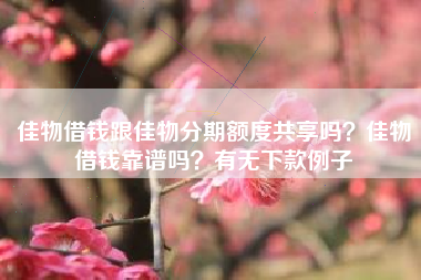 佳物借钱跟佳物分期额度共享吗？佳物借钱靠谱吗？有无下款例子