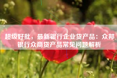 超级好批，最新银行企业贷产品：众邦银行众商贷产品常见问题解析