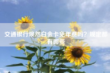 交通银行焕然白金卡免年费吗？规定都有哪些
