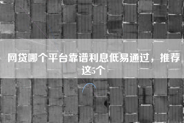 网贷哪个平台靠谱利息低易通过，推荐这5个