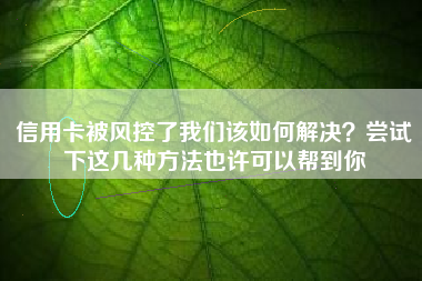 信用卡被风控了我们该如何解决？尝试下这几种方法也许可以帮到你