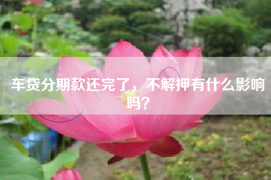车贷分期款还完了，不解押有什么影响吗？