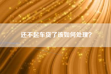 还不起车贷了该如何处理？