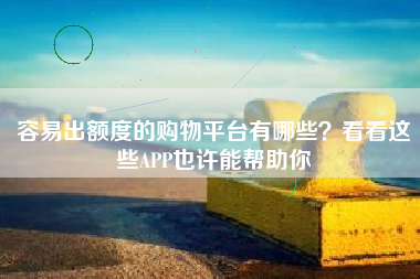 容易出额度的购物平台有哪些？看看这些APP也许能帮助你