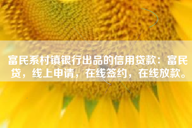 富民系村镇银行出品的信用贷款：富民贷，线上申请，在线签约，在线放款。