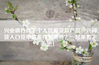 兴业银行旗下个人信用贷款产品：兴闪贷入口及申请条件有哪些？一起来看下吧！