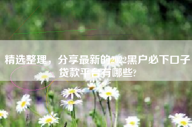 精选整理，分享最新的2022黑户必下口子贷款平台有哪些?