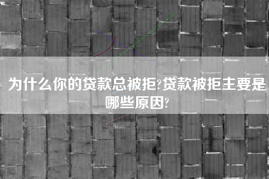 为什么你的贷款总被拒?贷款被拒主要是哪些原因?