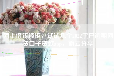 网上借钱被拒，试试几个2022黑户逾期网贷口子贷款app，简云分享