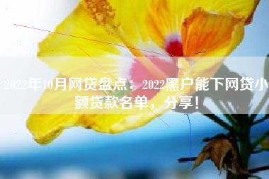 2022年10月网贷盘点：2022黑户能下网贷小额贷款名单，分享！