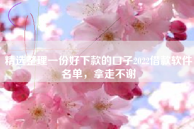精选整理一份好下款的口子2022借款软件名单，拿走不谢