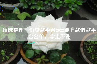 精选整理一份贷款平台2022能下款借款平台名单，拿走不谢
