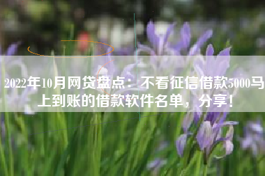 2022年10月网贷盘点：不看征信借款5000马上到账的借款软件名单，分享！