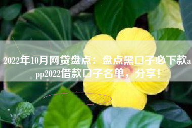 2022年10月网贷盘点：盘点黑口子必下款app2022借款口子名单，分享！