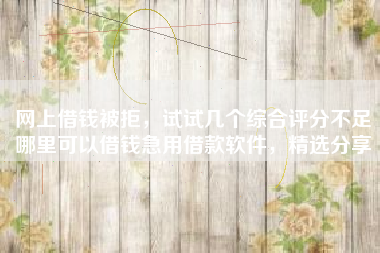网上借钱被拒，试试几个综合评分不足哪里可以借钱急用借款软件，精选分享