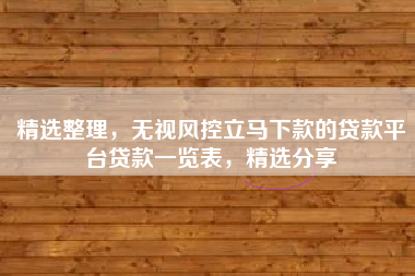 精选整理，无视风控立马下款的贷款平台贷款一览表，精选分享