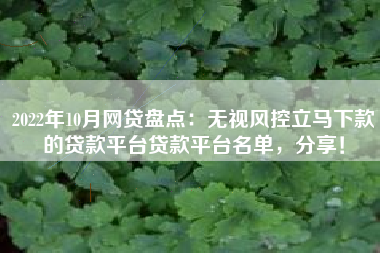2022年10月网贷盘点：无视风控立马下款的贷款平台贷款平台名单，分享！
