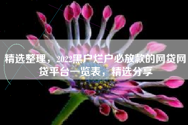 精选整理，2022黑户烂户必放款的网贷网贷平台一览表，精选分享