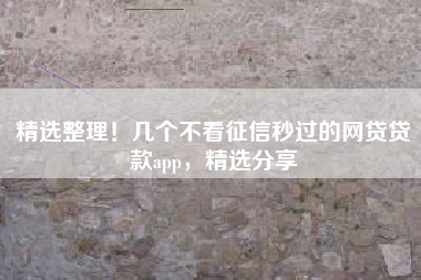 精选整理！几个不看征信秒过的网贷贷款app，精选分享