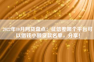 2022年10月网贷盘点：征信差哪个平台可以借钱小额贷款名单，分享！