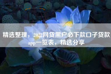 精选整理，2022网贷黑户必下款口子贷款app一览表，精选分享