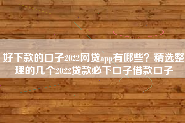 好下款的口子2022网贷app有哪些？精选整理的几个2022贷款必下口子借款口子
