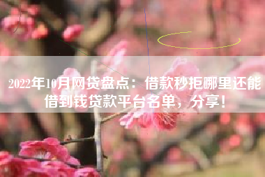 2022年10月网贷盘点：借款秒拒哪里还能借到钱贷款平台名单，分享！