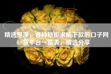 精选整理，各种秒拒求能下款的口子网贷平台一览表，精选分享